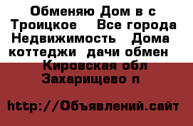 Обменяю Дом в с.Троицкое  - Все города Недвижимость » Дома, коттеджи, дачи обмен   . Кировская обл.,Захарищево п.